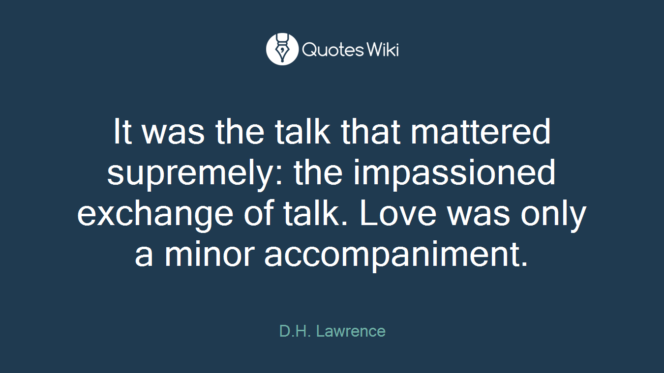 It was the talk that mattered supremely: the impassioned exchange of talk. Love was only a minor accompaniment.