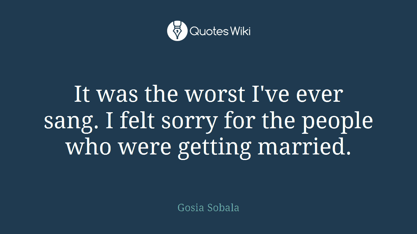 It was the worst I've ever sang. I felt sorry for the people who were getting married.