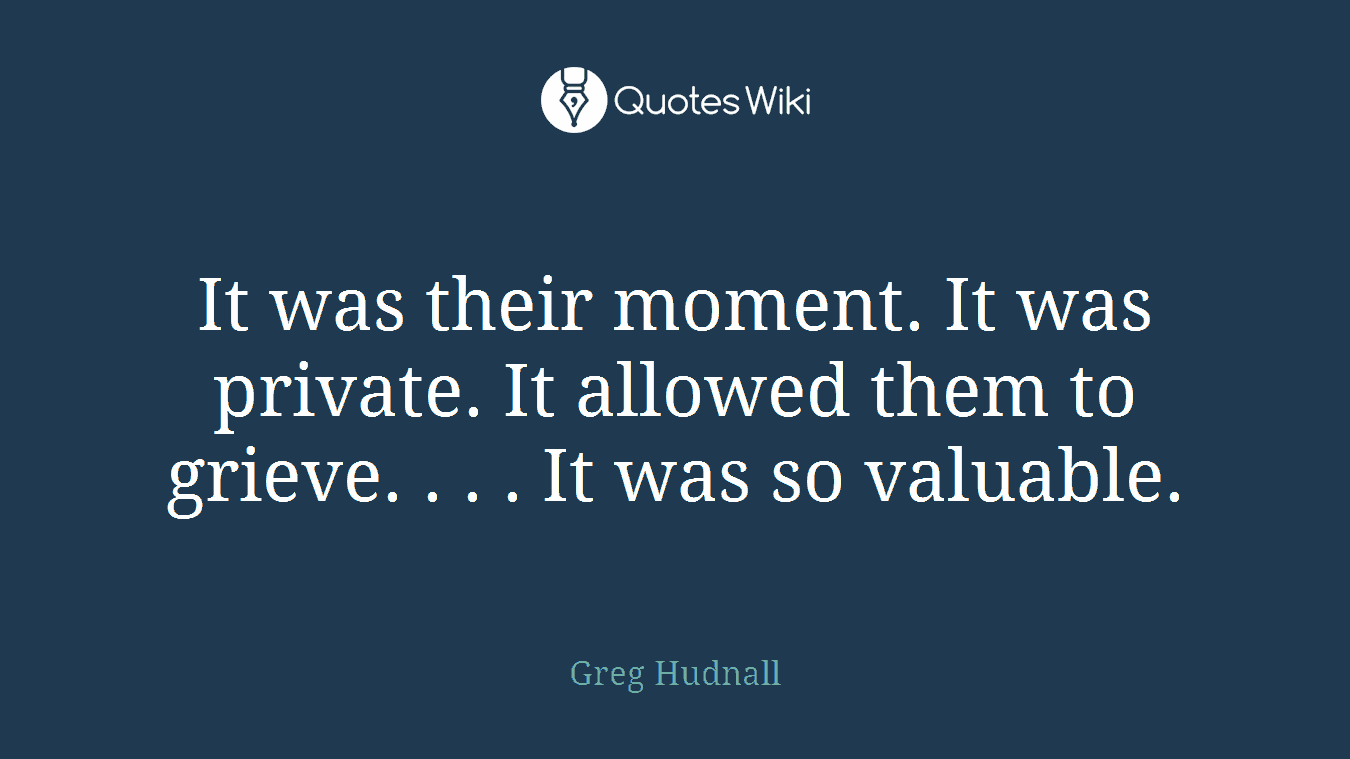 It was their moment. It was private. It allowed them to grieve. . . . It was so valuable.