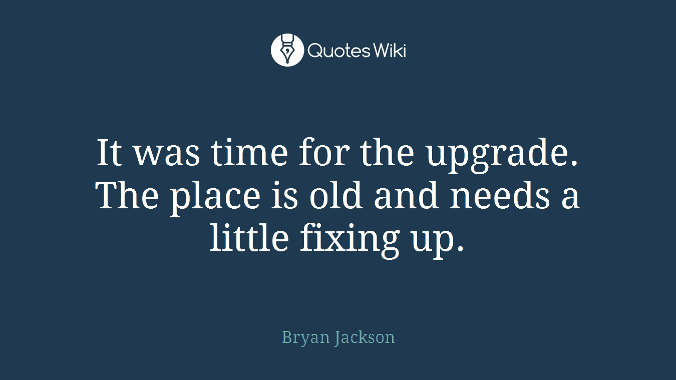 It was time for the upgrade. The place is old and needs a little fixing up.