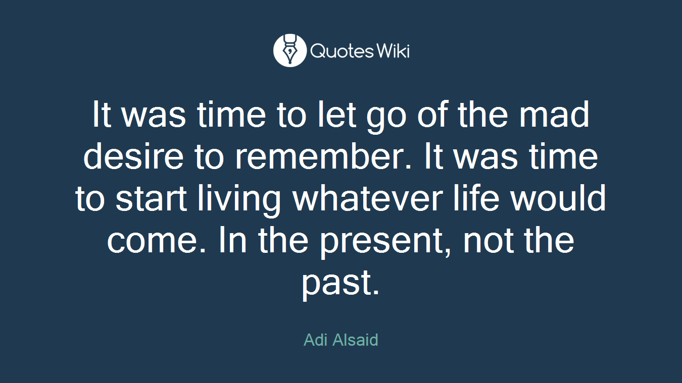 It was time to let go of the mad desire to remember. It was time to start living whatever life would come. In the present, not the past.