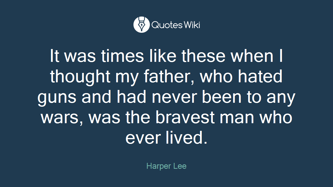 It was times like these when I thought my father, who hated guns and had never been to any wars, was the bravest man who ever lived.
