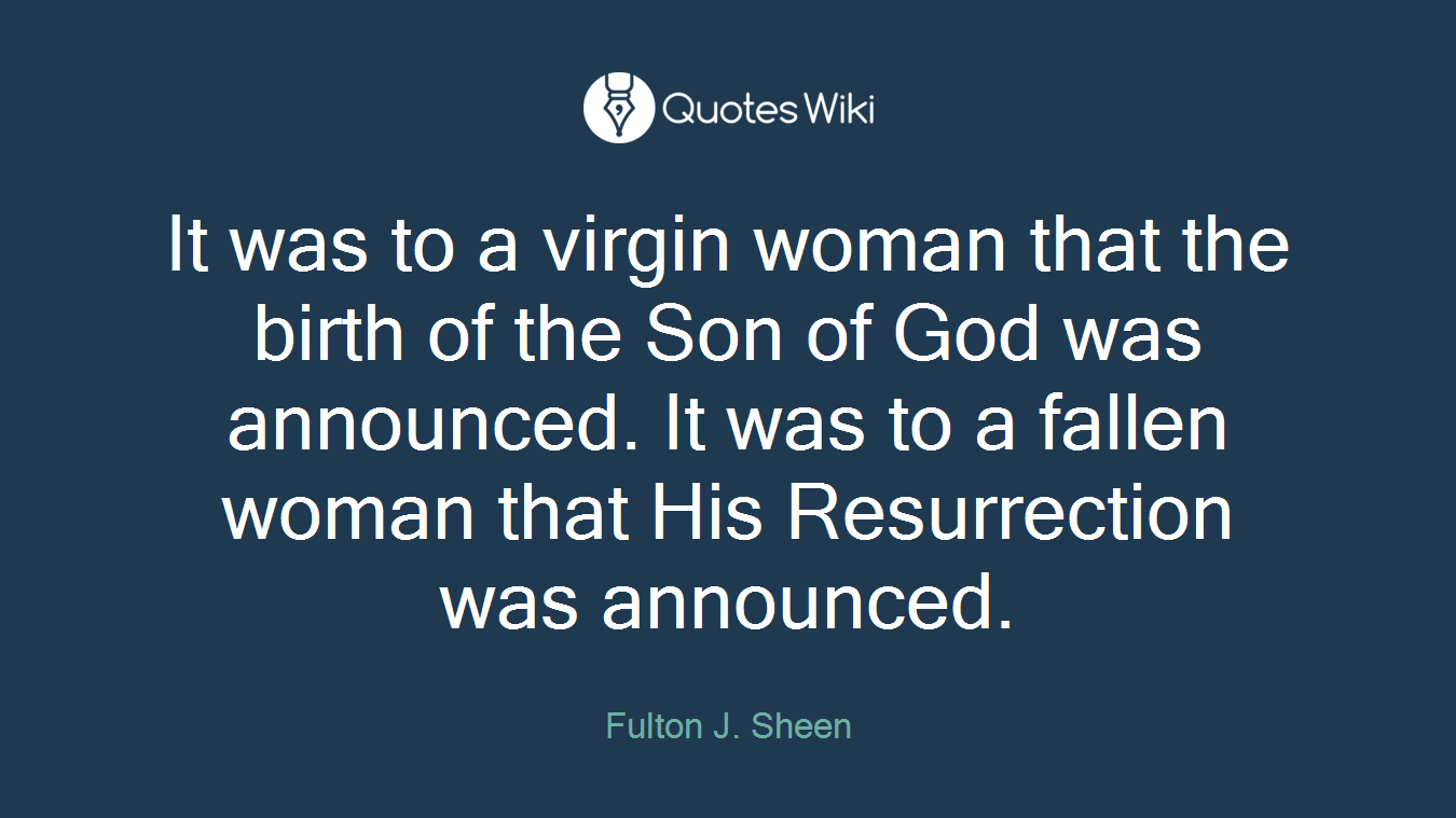 It was to a virgin woman that the birth of the Son of God was announced. It was to a fallen woman that His Resurrection was announced.