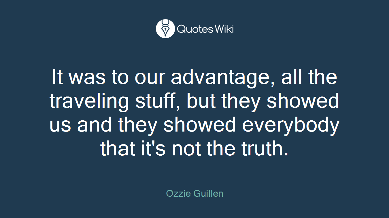 It was to our advantage, all the traveling stuff, but they showed us and they showed everybody that it's not the truth.