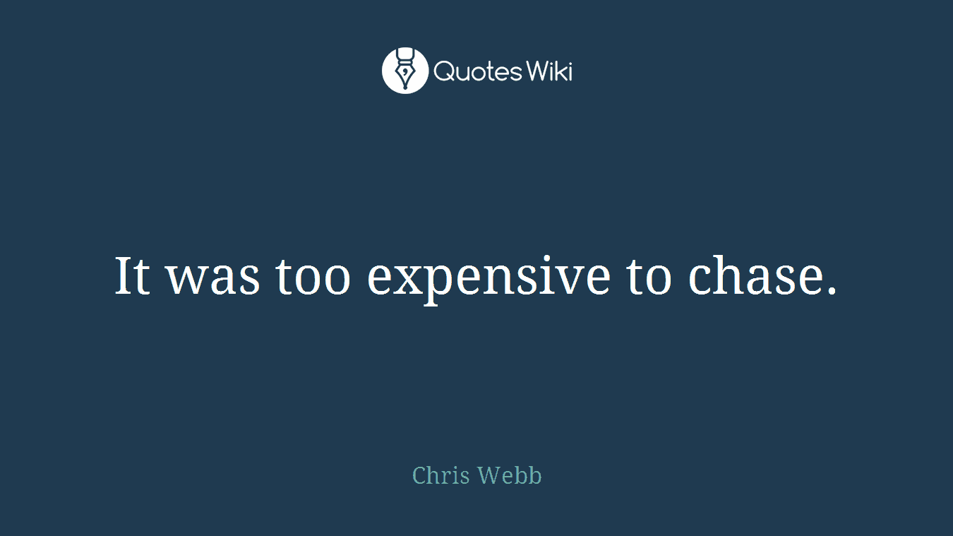 It was too expensive to chase.