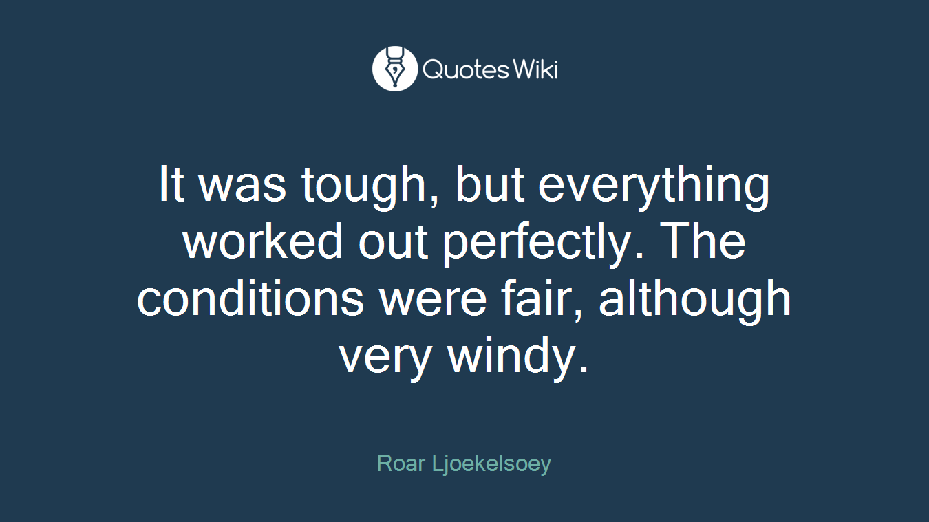 It was tough, but everything worked out perfectly. The conditions were fair, although very windy.
