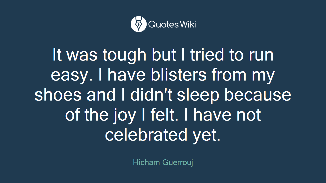 It was tough but I tried to run easy. I have blisters from my shoes and I didn't sleep because of the joy I felt. I have not celebrated yet.