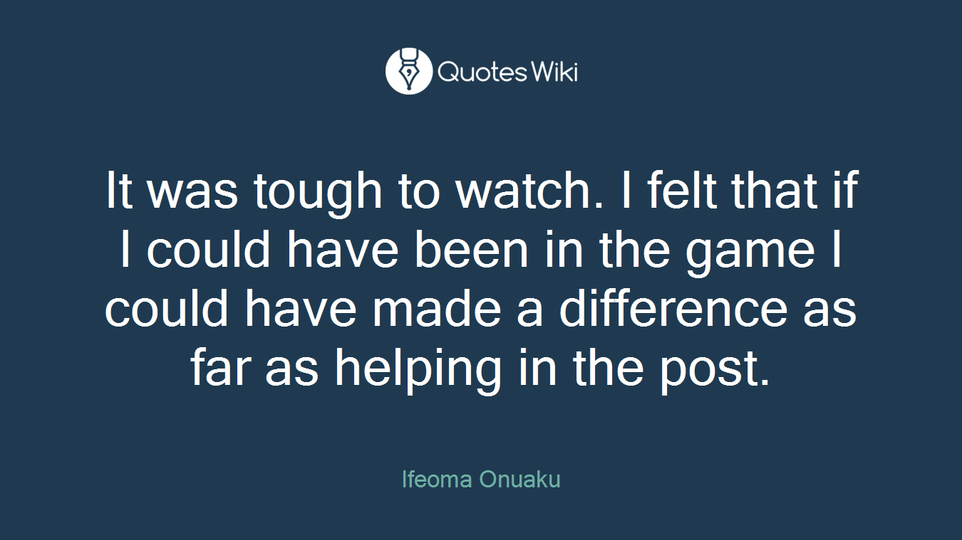It was tough to watch. I felt that if I could have been in the game I could have made a difference as far as helping in the post.