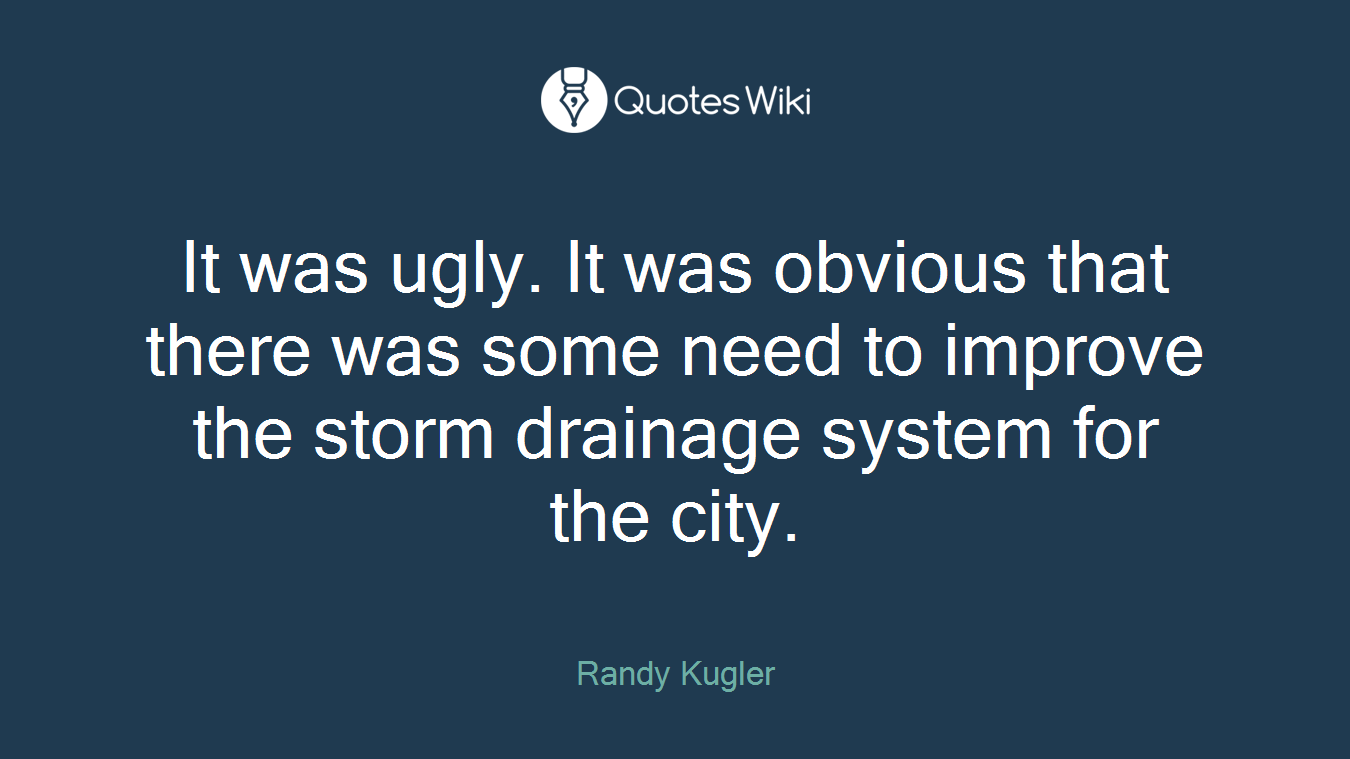 It was ugly. It was obvious that there was some need to improve the storm drainage system for the city.