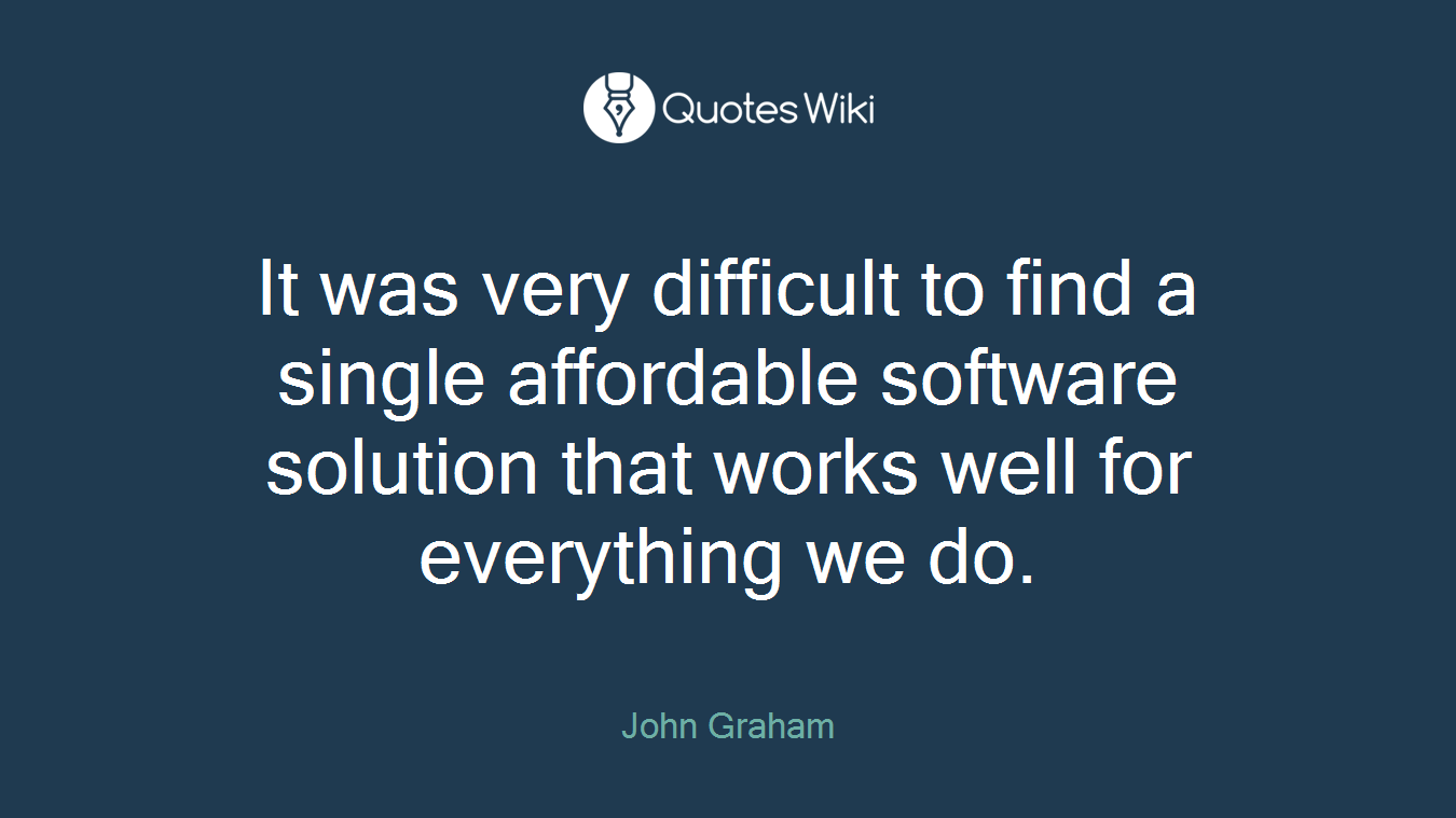 It was very difficult to find a single affordable software solution that works well for everything we do.