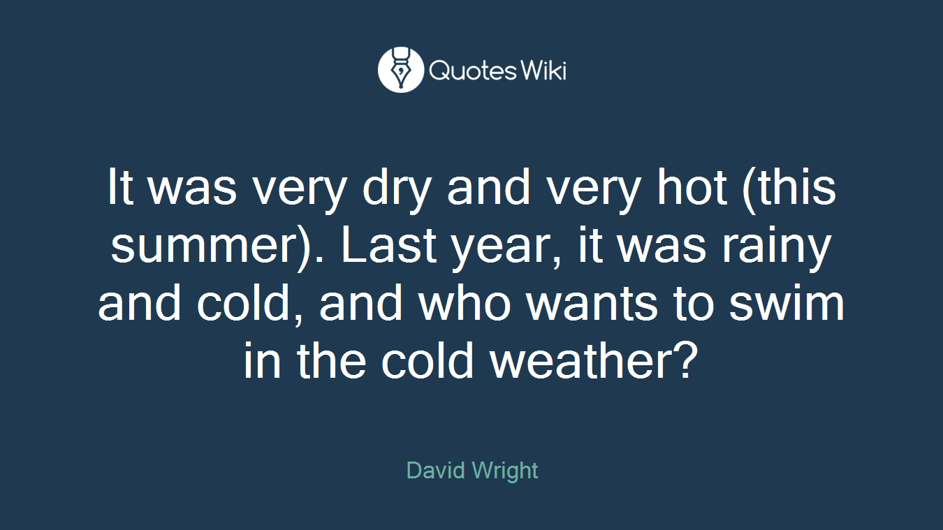 It was very dry and very hot (this summer). Last year, it was rainy and cold, and who wants to swim in the cold weather?