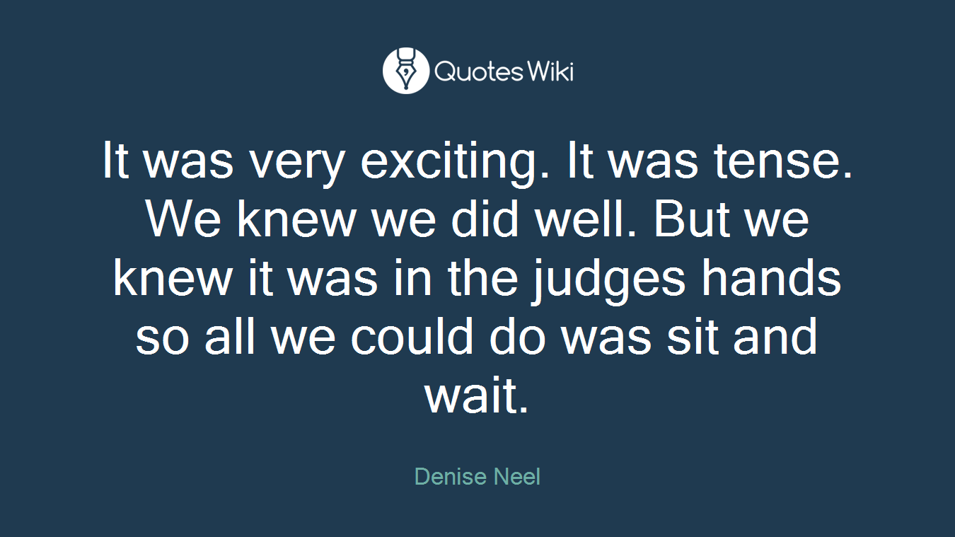 It was very exciting. It was tense. We knew we did well. But we knew it was in the judges hands so all we could do was sit and wait.