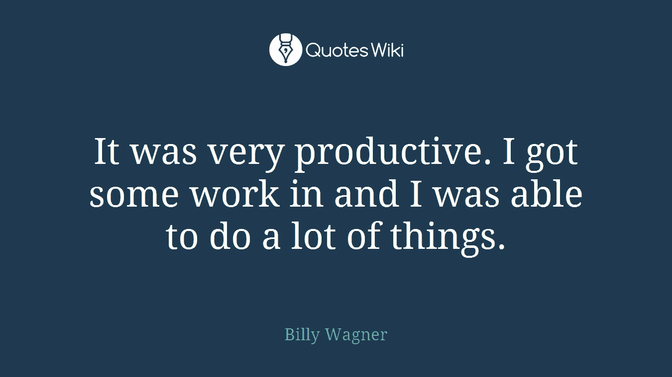 It was very productive. I got some work in and I was able to do a lot of things.
