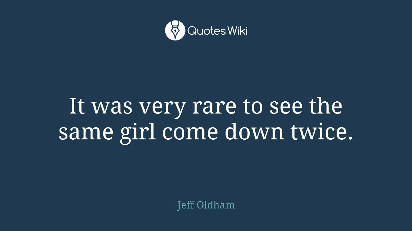 It was very rare to see the same girl come down twice.