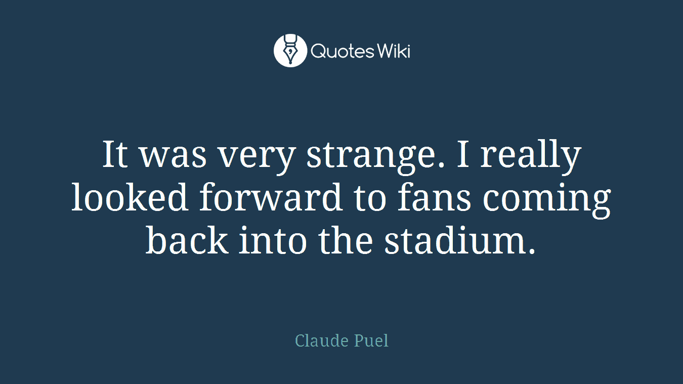 It was very strange. I really looked forward to fans coming back into the stadium.