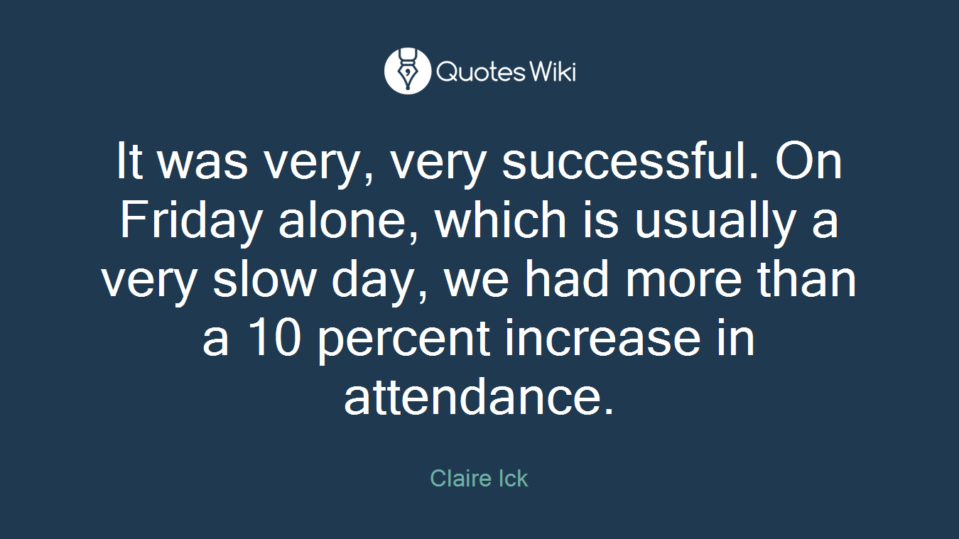 It was very, very successful. On Friday alone, which is usually a very slow day, we had more than a 10 percent increase in attendance.