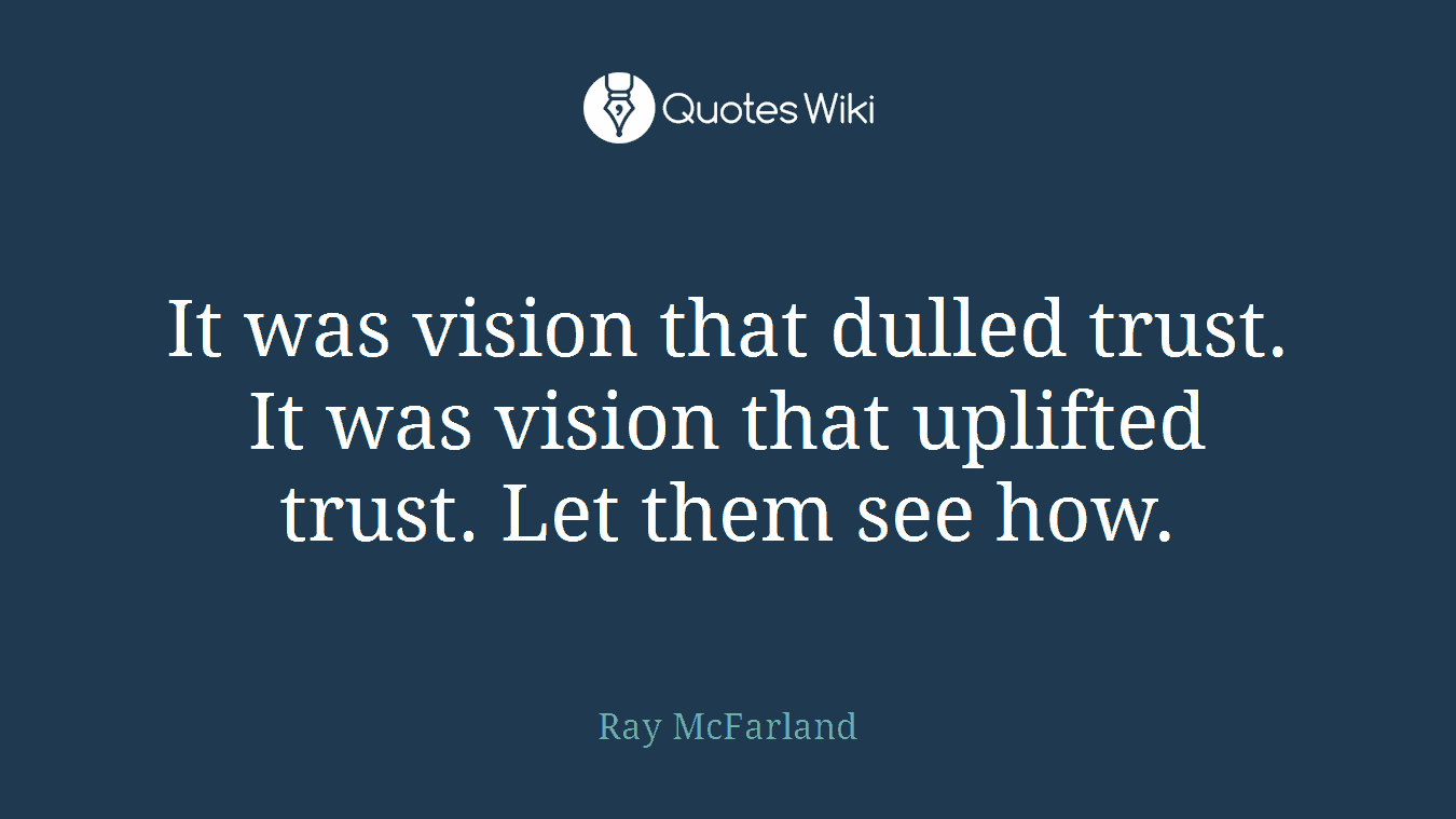 It was vision that dulled trust. It was vision that uplifted trust. Let them see how.