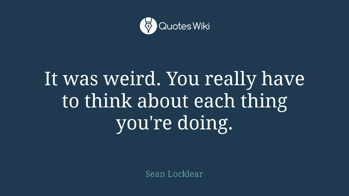 It was weird. You really have to think about each thing you're doing.