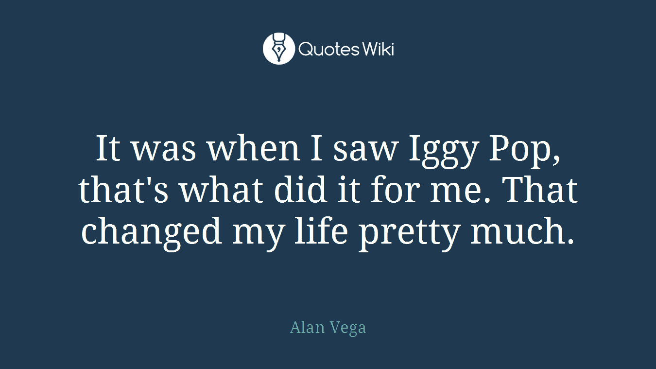 It was when I saw Iggy Pop, that's what did it for me. That changed my life pretty much.