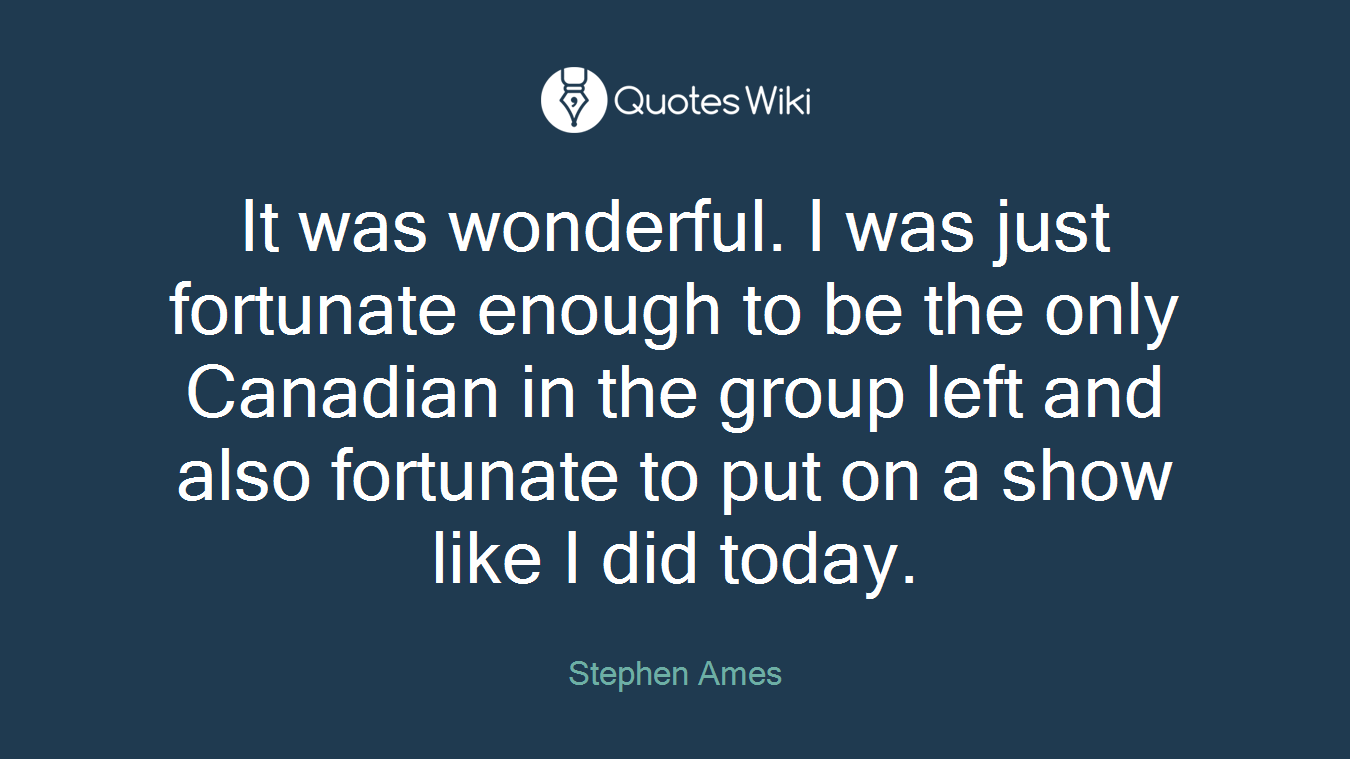 It was wonderful. I was just fortunate enough to be the only Canadian in the group left and also fortunate to put on a show like I did today.