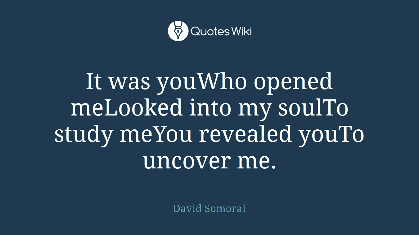 It was youWho opened meLooked into my soulTo study meYou revealed youTo uncover me.