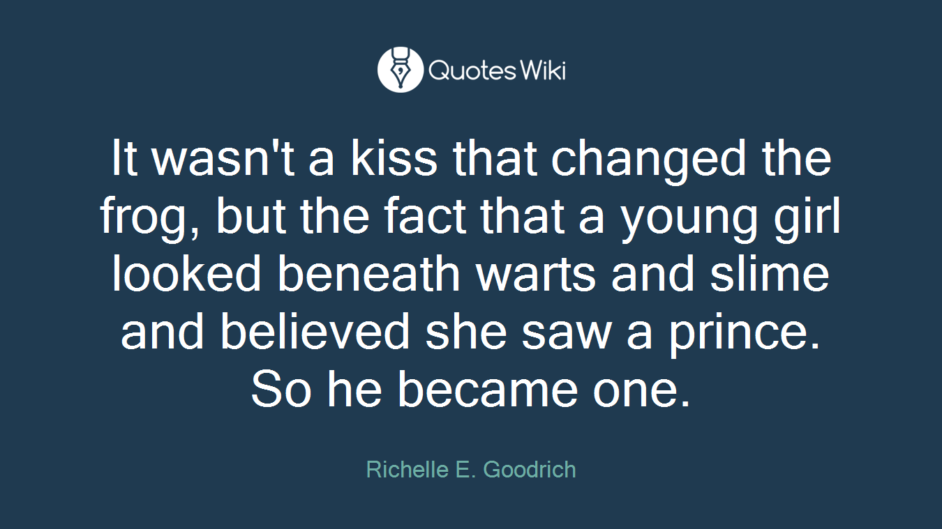 It wasn't a kiss that changed the frog, but the fact that a young girl looked beneath warts and slime and believed she saw a prince. So he became one.