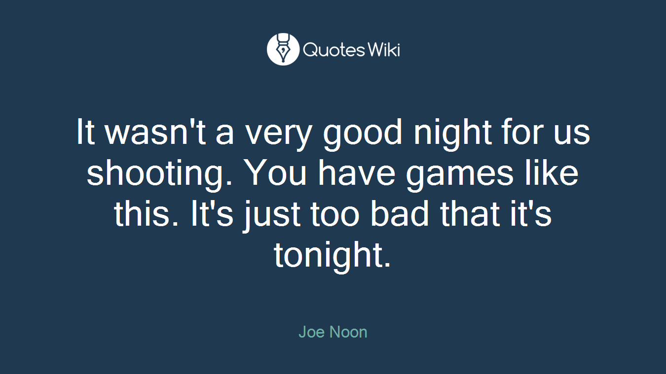 It wasn't a very good night for us shooting. You have games like this. It's just too bad that it's tonight.