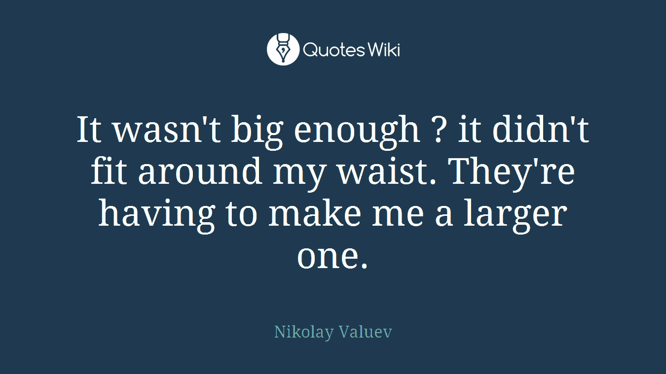It wasn't big enough ? it didn't fit around my waist. They're having to make me a larger one.