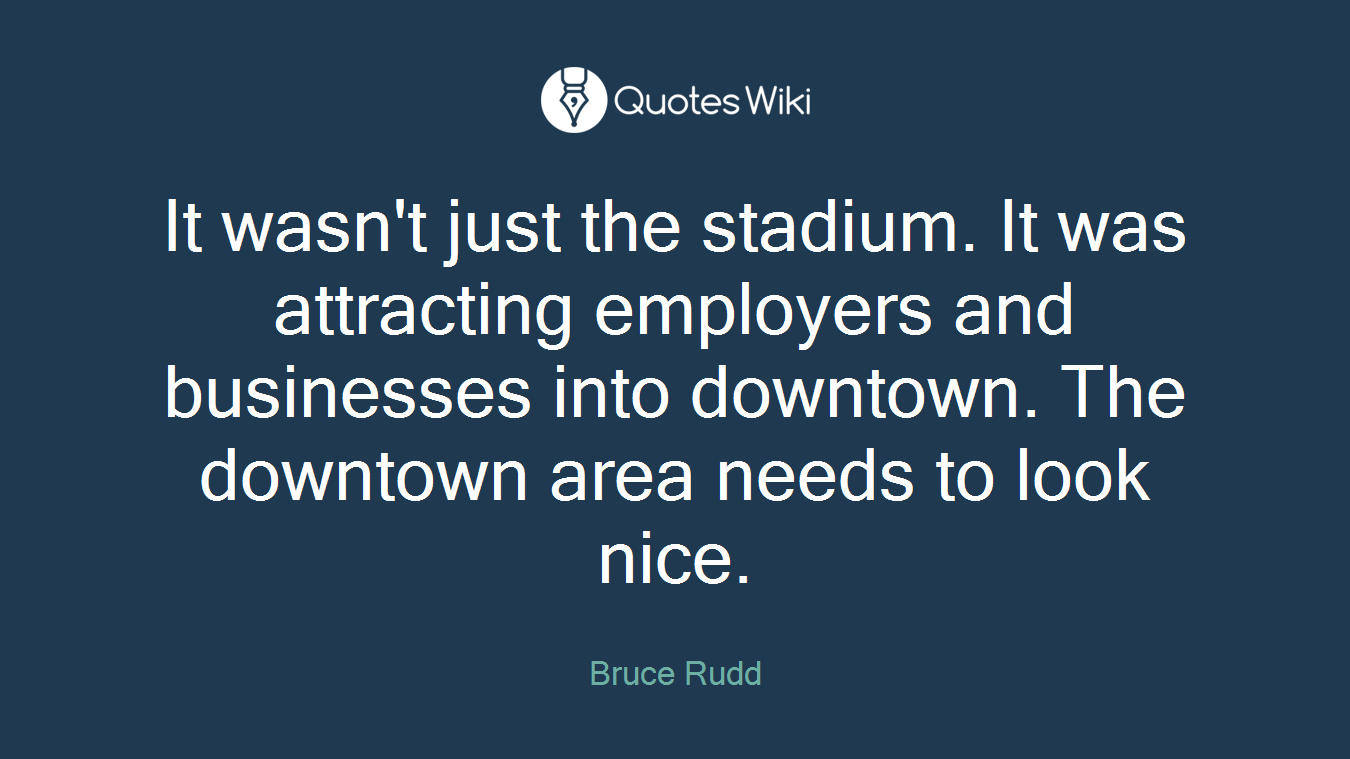It wasn't just the stadium. It was attracting employers and businesses into downtown. The downtown area needs to look nice.