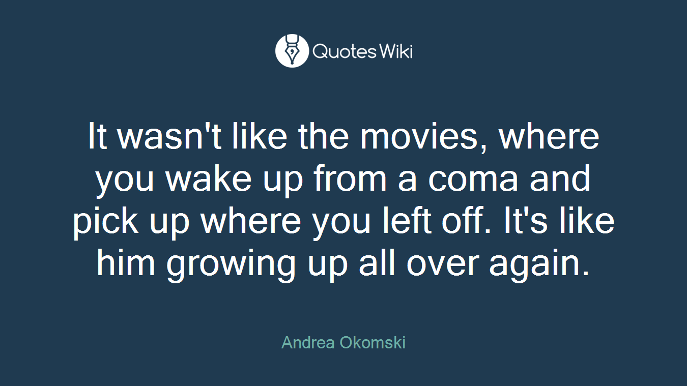 It wasn't like the movies, where you wake up from a coma and pick up where you left off. It's like him growing up all over again.
