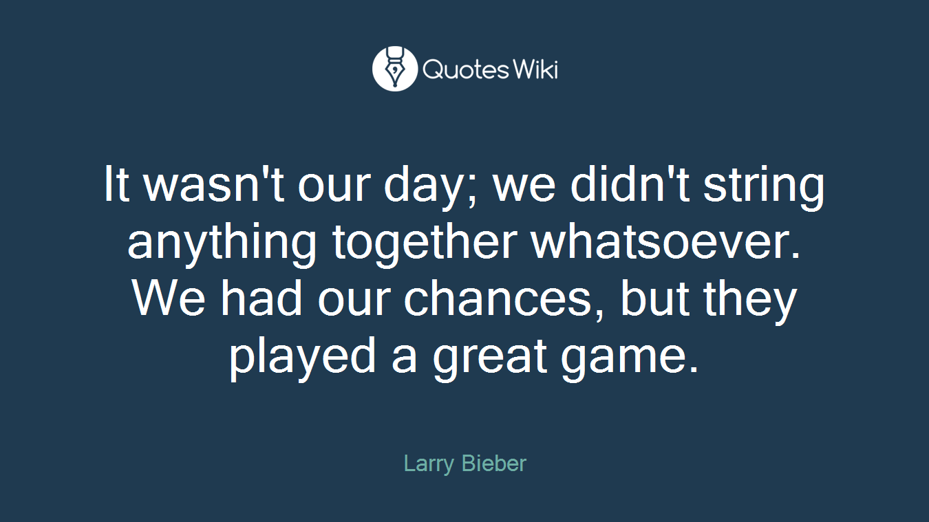 It wasn't our day; we didn't string anything together whatsoever. We had our chances, but they played a great game.