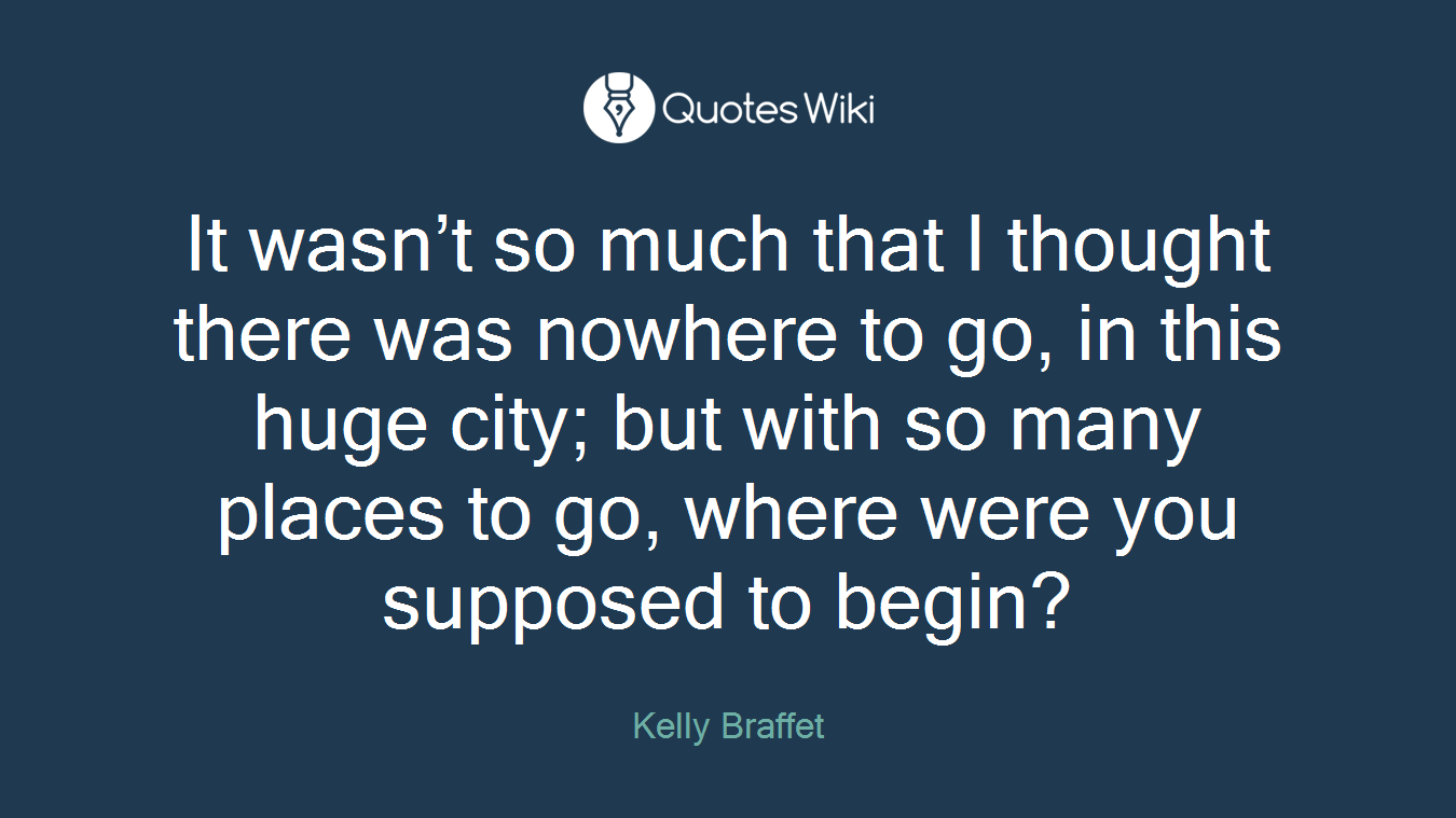 It wasn’t so much that I thought there was nowhere to go, in this huge city; but with so many places to go, where were you supposed to begin?