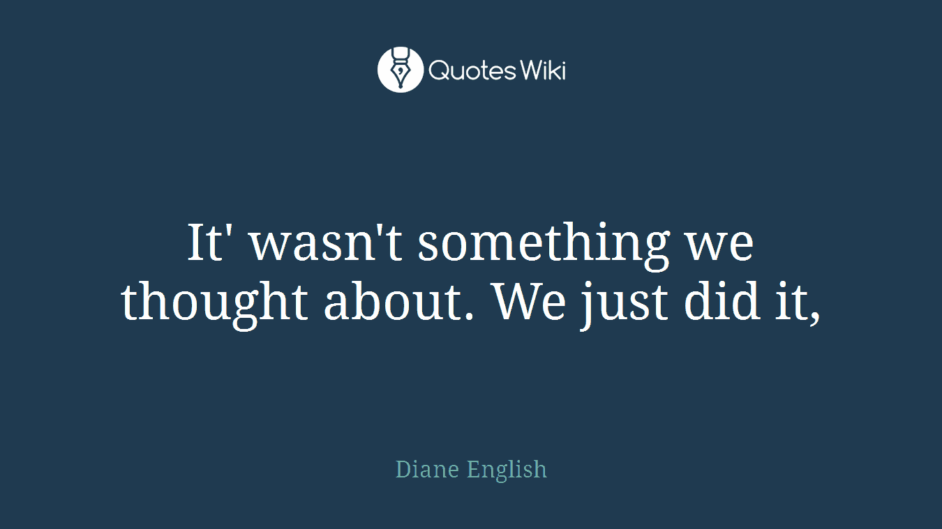 It' wasn't something we thought about. We just did it,