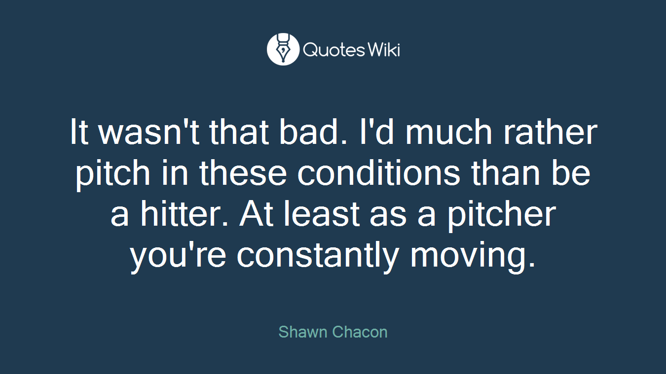 It wasn't that bad. I'd much rather pitch in these conditions than be a hitter. At least as a pitcher you're constantly moving.