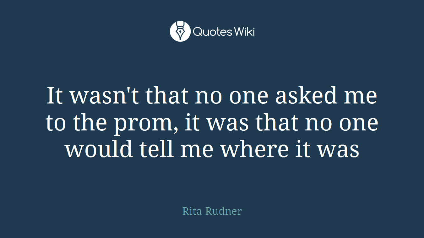 It wasn't that no one asked me to the prom, it was that no one would tell me where it was