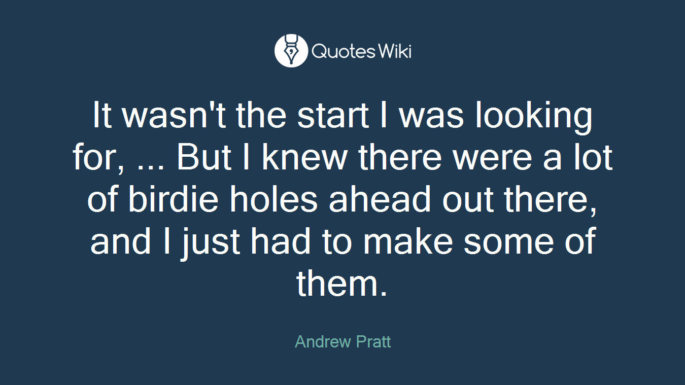 It wasn't the start I was looking for, ... But I knew there were a lot of birdie holes ahead out there, and I just had to make some of them.