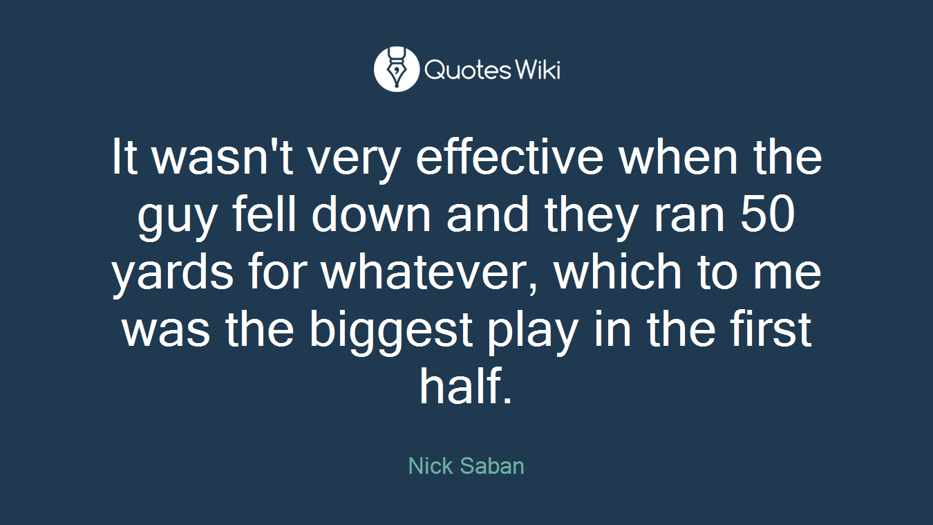 It wasn't very effective when the guy fell down and they ran 50 yards for whatever, which to me was the biggest play in the first half.
