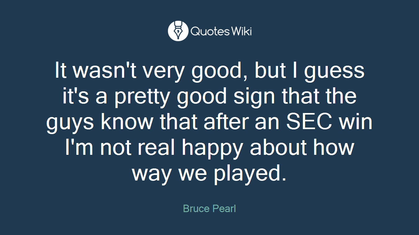 It wasn't very good, but I guess it's a pretty good sign that the guys know that after an SEC win I'm not real happy about how way we played.