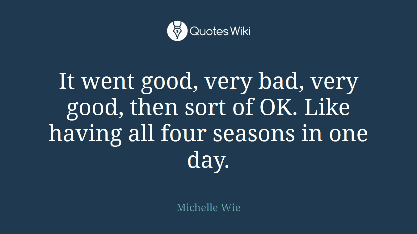 It went good, very bad, very good, then sort of OK. Like having all four seasons in one day.
