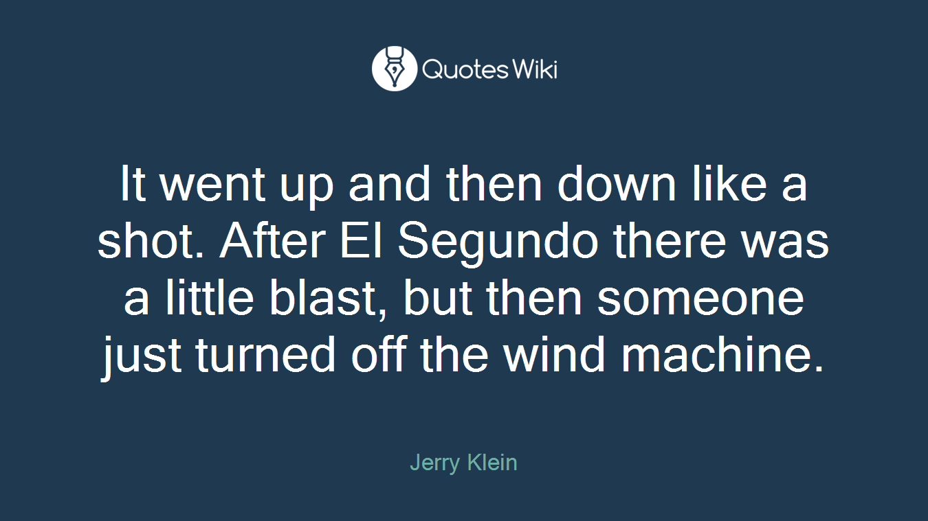 It went up and then down like a shot. After El Segundo there was a little blast, but then someone just turned off the wind machine.