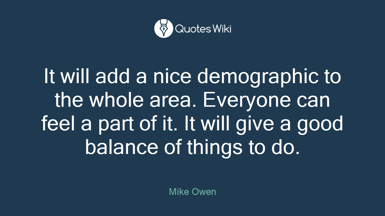 It will add a nice demographic to the whole area. Everyone can feel a part of it. It will give a good balance of things to do.