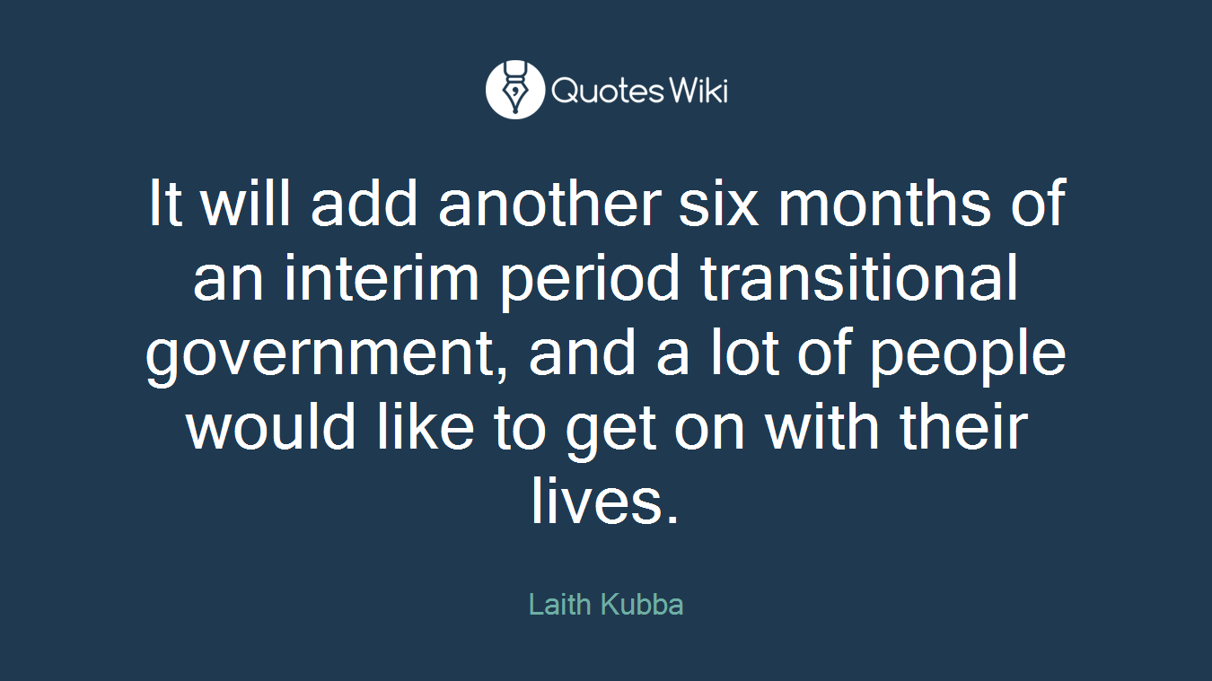 It will add another six months of an interim period transitional government, and a lot of people would like to get on with their lives.