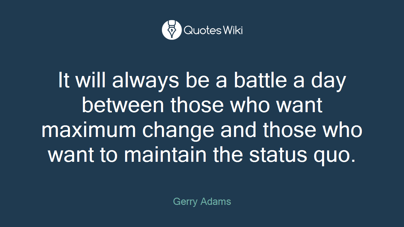 It will always be a battle a day between those who want maximum change and those who want to maintain the status quo.