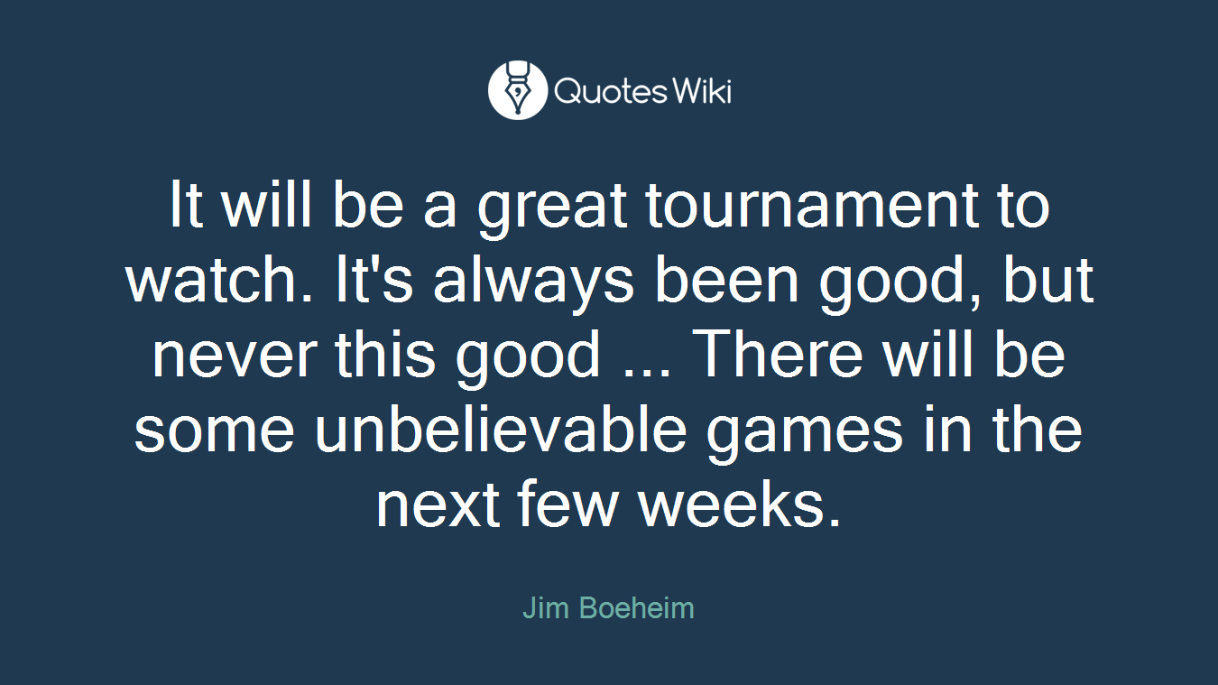 It will be a great tournament to watch. It's always been good, but never this good ... There will be some unbelievable games in the next few weeks.