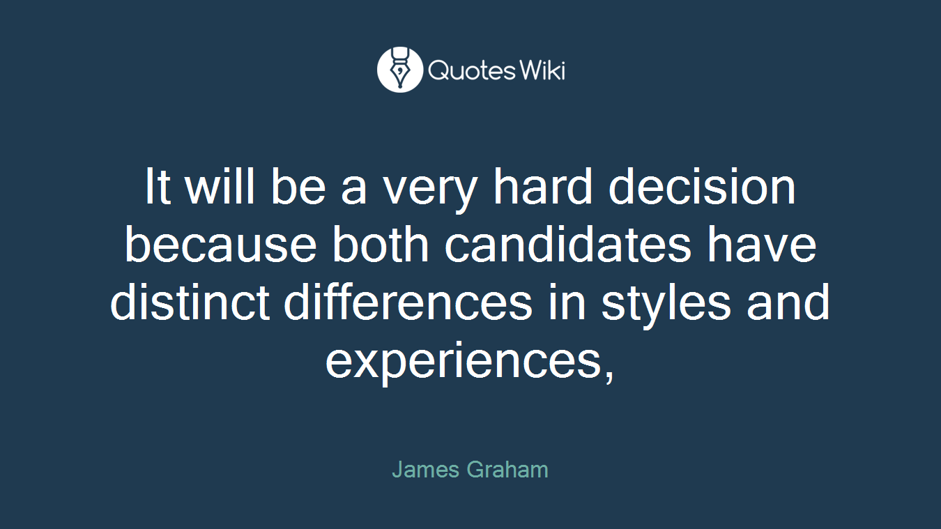 It will be a very hard decision because both candidates have distinct differences in styles and experiences,