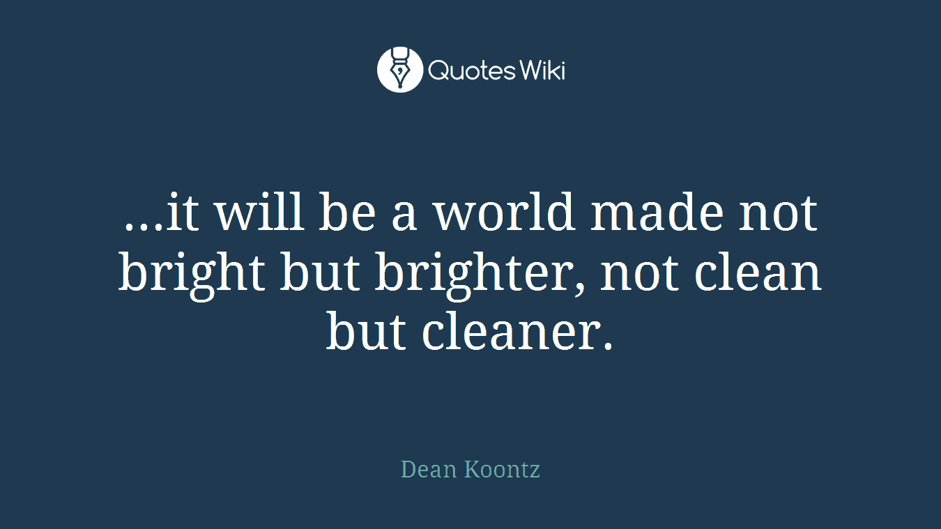 ...it will be a world made not bright but brighter, not clean but cleaner.