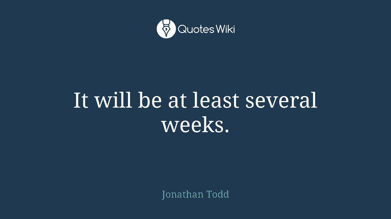 It will be at least several weeks.