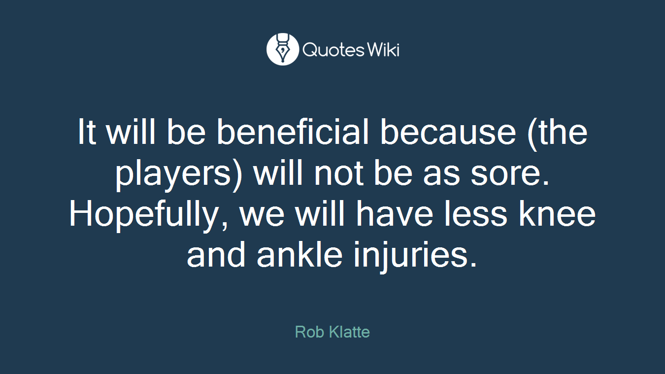 It will be beneficial because (the players) will not be as sore. Hopefully, we will have less knee and ankle injuries.