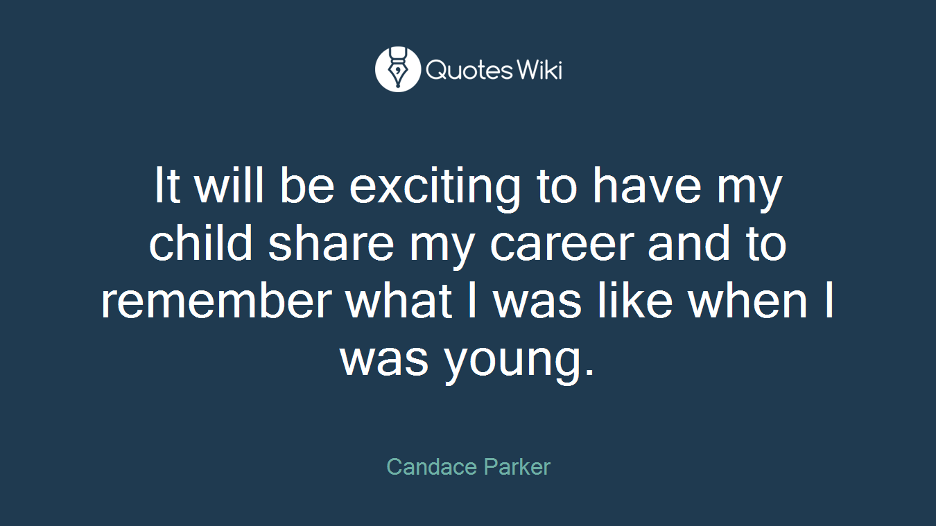 It will be exciting to have my child share my career and to remember what I was like when I was young.