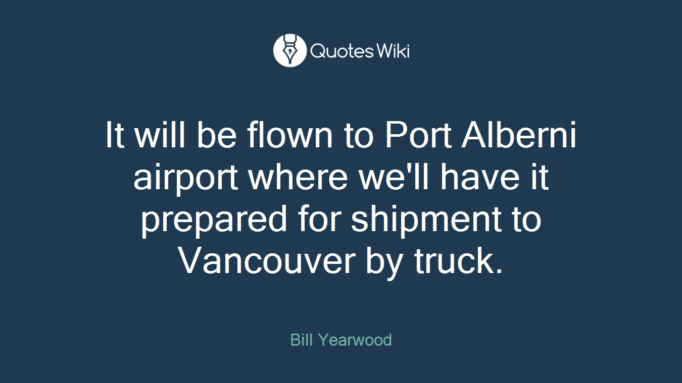 It will be flown to Port Alberni airport where we'll have it prepared for shipment to Vancouver by truck.